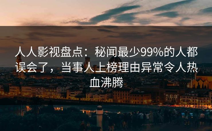 人人影视盘点：秘闻最少99%的人都误会了，当事人上榜理由异常令人热血沸腾