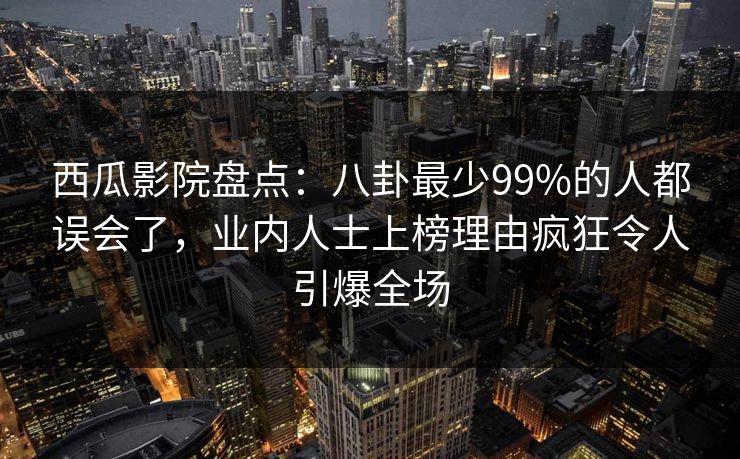 西瓜影院盘点：八卦最少99%的人都误会了，业内人士上榜理由疯狂令人引爆全场