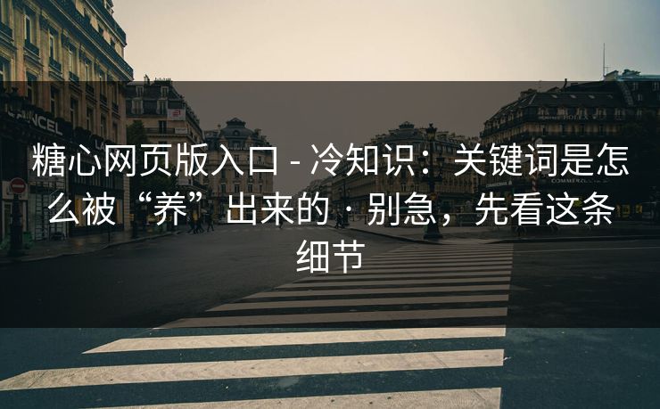 糖心网页版入口 - 冷知识：关键词是怎么被“养”出来的 · 别急，先看这条细节