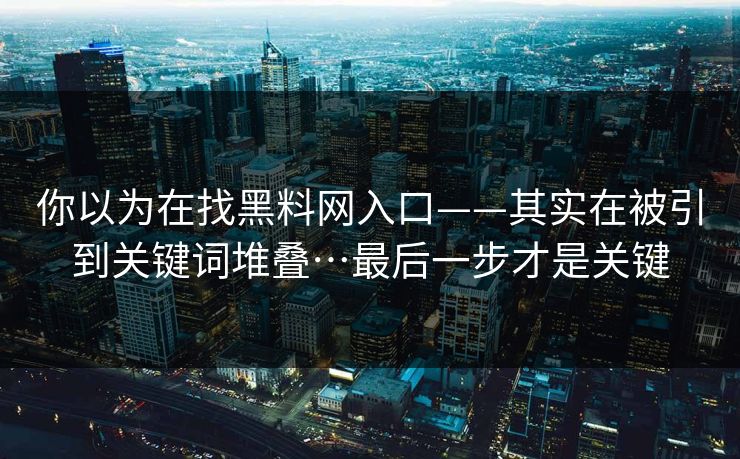 你以为在找黑料网入口——其实在被引到关键词堆叠…最后一步才是关键