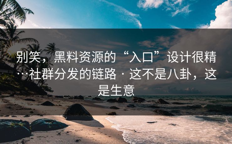 别笑，黑料资源的“入口”设计很精…社群分发的链路 · 这不是八卦，这是生意