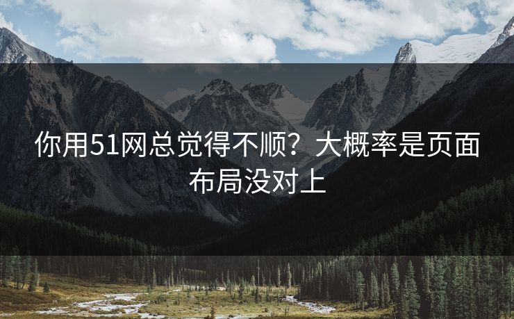你用51网总觉得不顺？大概率是页面布局没对上