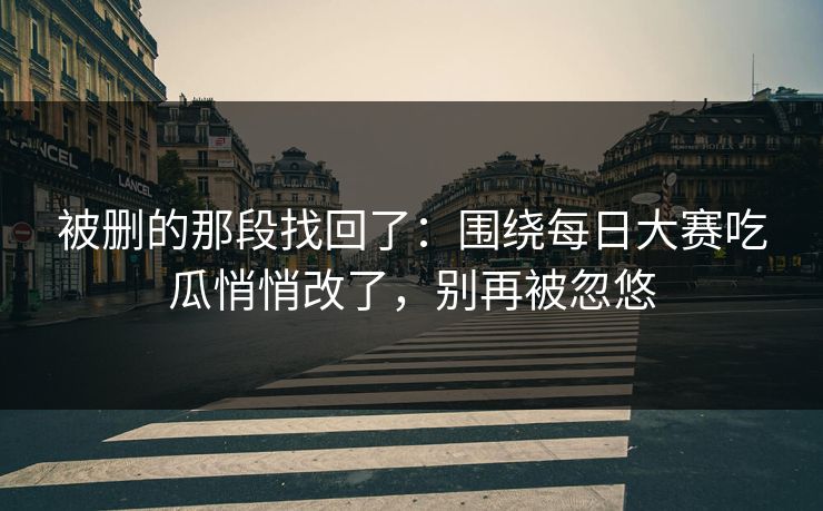 被删的那段找回了：围绕每日大赛吃瓜悄悄改了，别再被忽悠