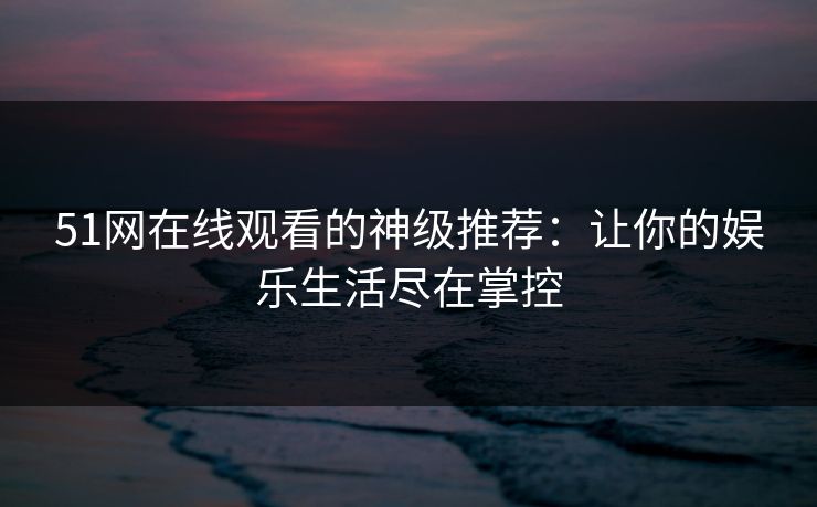 51网在线观看的神级推荐:让你的娱乐生活尽在掌控 51网在线观看的神级推荐:让你的娱乐生活尽在掌控