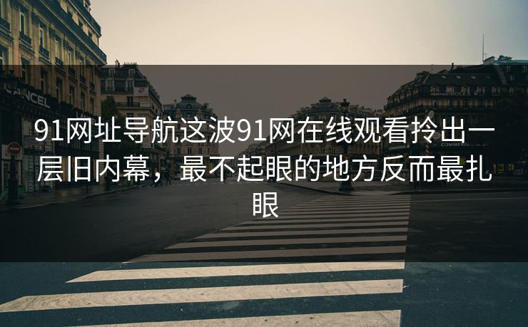 91网址导航这波91网在线观看拎出一层旧内幕,最不起眼的地方反而最扎眼 91网址导航这波91网在线观看拎出一层旧内幕,最不起眼的地方反而最扎眼
