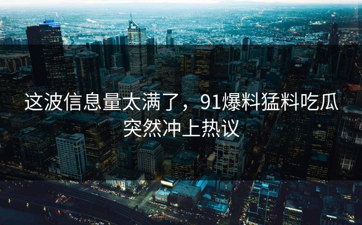 这波信息量太满了,91爆料猛料吃瓜突然冲上热议