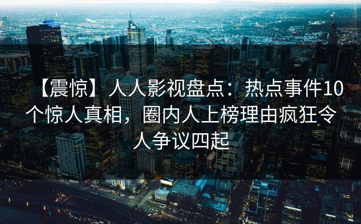 【震惊】人人影视盘点：热点事件10个惊人真相，圈内人上榜理由疯狂令人争议四起