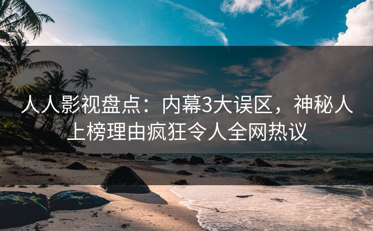人人影视盘点：内幕3大误区，神秘人上榜理由疯狂令人全网热议