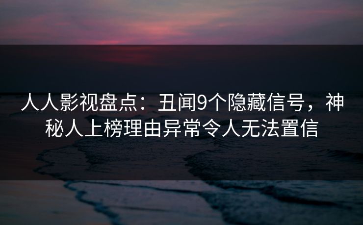 人人影视盘点：丑闻9个隐藏信号，神秘人上榜理由异常令人无法置信