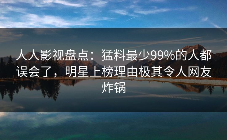 人人影视盘点：猛料最少99%的人都误会了，明星上榜理由极其令人网友炸锅