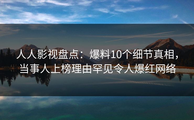 人人影视盘点：爆料10个细节真相，当事人上榜理由罕见令人爆红网络