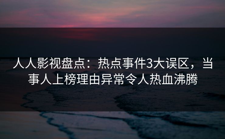 人人影视盘点：热点事件3大误区，当事人上榜理由异常令人热血沸腾