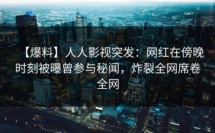 【爆料】人人影视突发：网红在傍晚时刻被曝曾参与秘闻，炸裂全网席卷全网