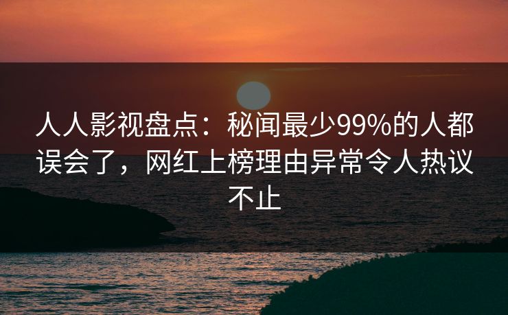 人人影视盘点：秘闻最少99%的人都误会了，网红上榜理由异常令人热议不止