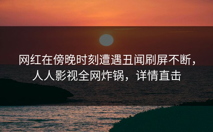 网红在傍晚时刻遭遇丑闻刷屏不断，人人影视全网炸锅，详情直击
