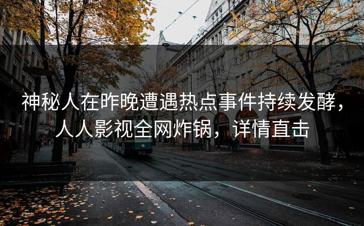 神秘人在昨晚遭遇热点事件持续发酵，人人影视全网炸锅，详情直击