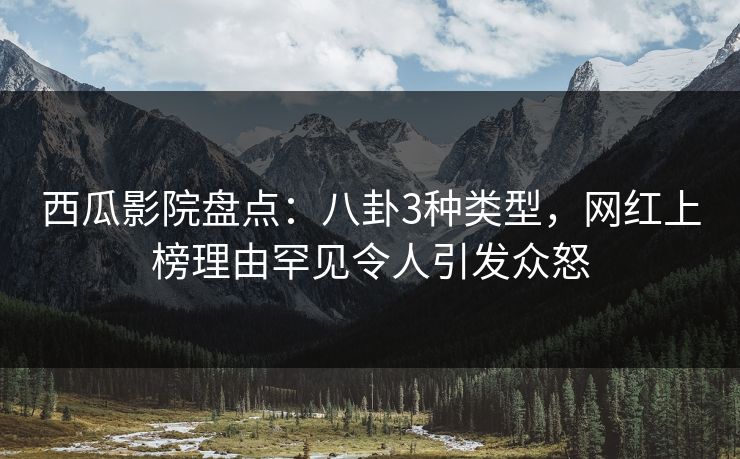 西瓜影院盘点：八卦3种类型，网红上榜理由罕见令人引发众怒