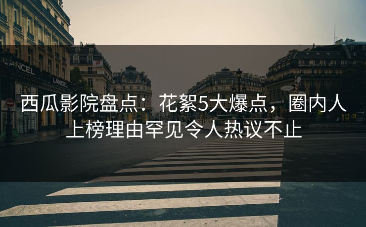 西瓜影院盘点：花絮5大爆点，圈内人上榜理由罕见令人热议不止