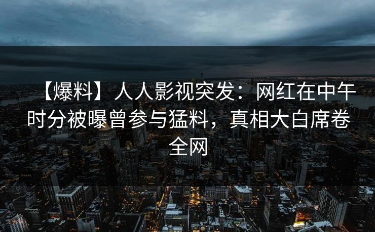 【爆料】人人影视突发：网红在中午时分被曝曾参与猛料，真相大白席卷全网