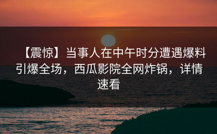 【震惊】当事人在中午时分遭遇爆料引爆全场，西瓜影院全网炸锅，详情速看