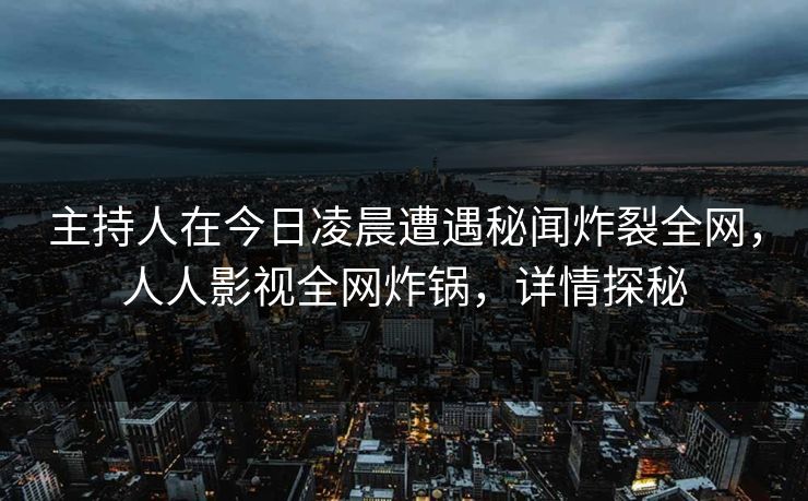 主持人在今日凌晨遭遇秘闻炸裂全网，人人影视全网炸锅，详情探秘