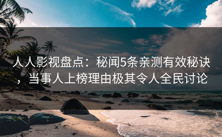 人人影视盘点:秘闻5条亲测有效秘诀,当事人上榜理由极其令人全民讨论 人人影视盘点:秘闻5条亲测有效秘诀,当事人上榜理由极其令人全民讨论