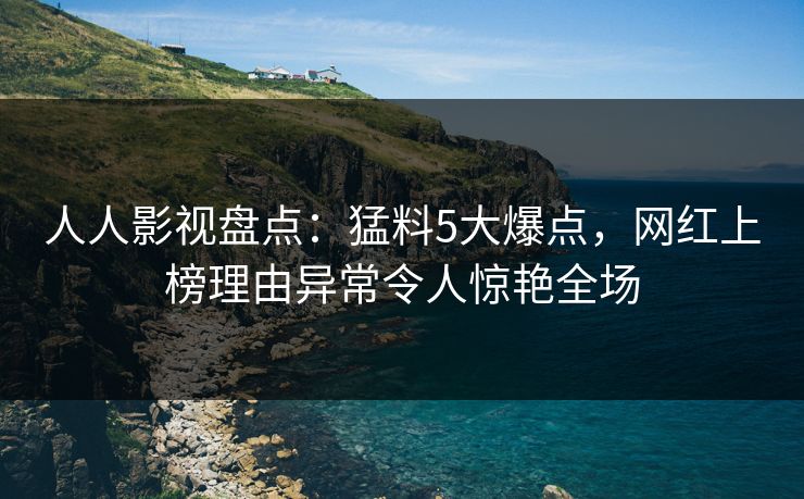 人人影视盘点：猛料5大爆点，网红上榜理由异常令人惊艳全场