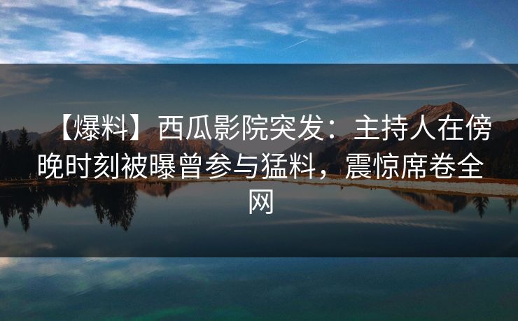 【爆料】西瓜影院突发：主持人在傍晚时刻被曝曾参与猛料，震惊席卷全网