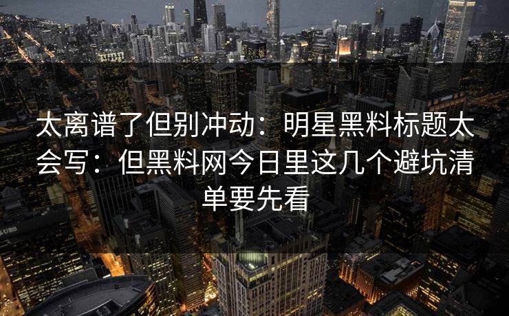 太离谱了但别冲动：明星黑料标题太会写：但黑料网今日里这几个避坑清单要先看