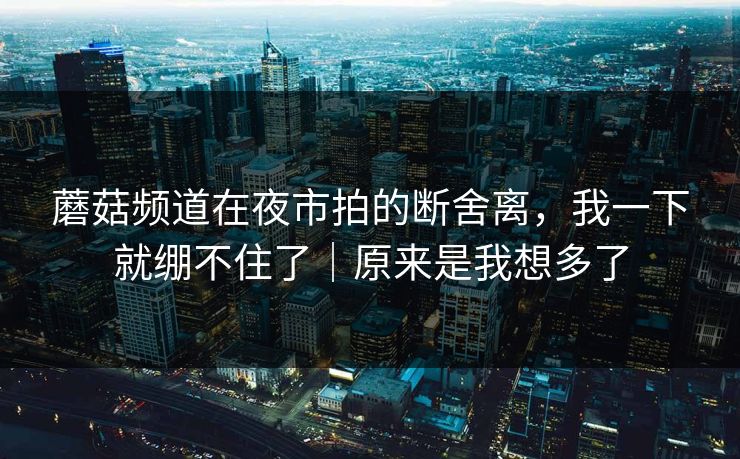 蘑菇频道在夜市拍的断舍离，我一下就绷不住了｜原来是我想多了