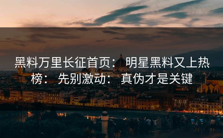 黑料万里长征首页： 明星黑料又上热榜： 先别激动： 真伪才是关键