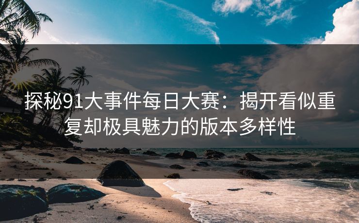探秘91大事件每日大赛：揭开看似重复却极具魅力的版本多样性