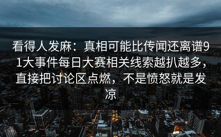 看得人发麻：真相可能比传闻还离谱91大事件每日大赛相关线索越扒越多，直接把讨论区点燃，不是愤怒就是发凉